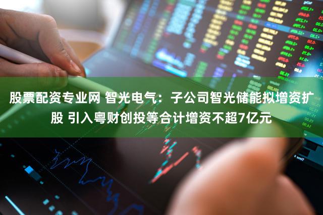 股票配资专业网 智光电气：子公司智光储能拟增资扩股 引入粤财创投等合计增资不超7亿元