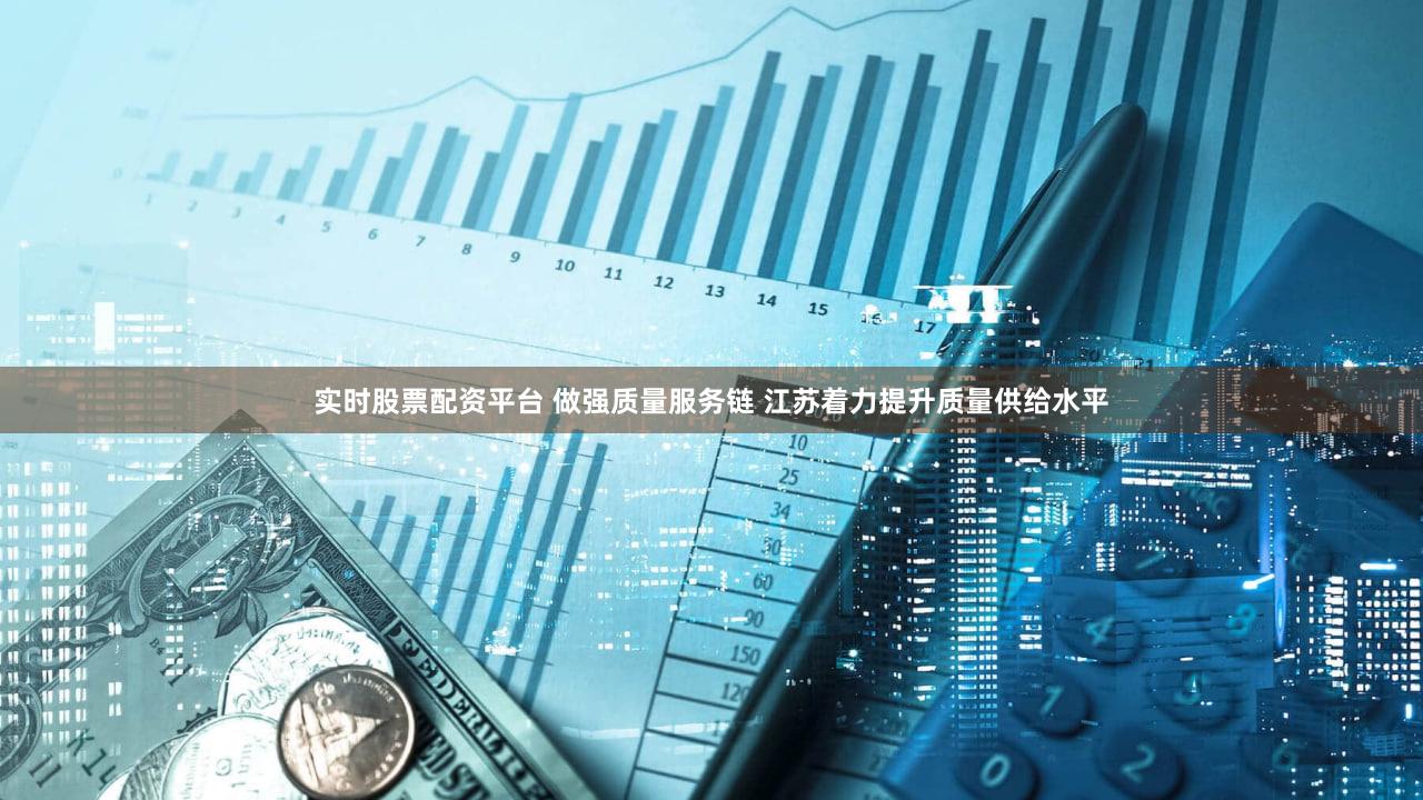 实时股票配资平台 做强质量服务链 江苏着力提升质量供给水平