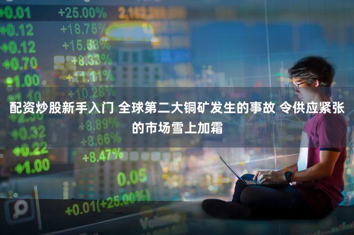 配资炒股新手入门 全球第二大铜矿发生的事故 令供应紧张的市场雪上加霜
