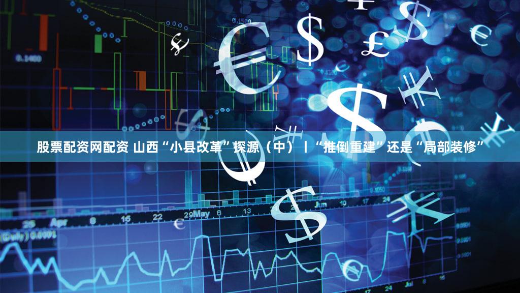 股票配资网配资 山西“小县改革”探源（中）丨“推倒重建”还是“局部装修”