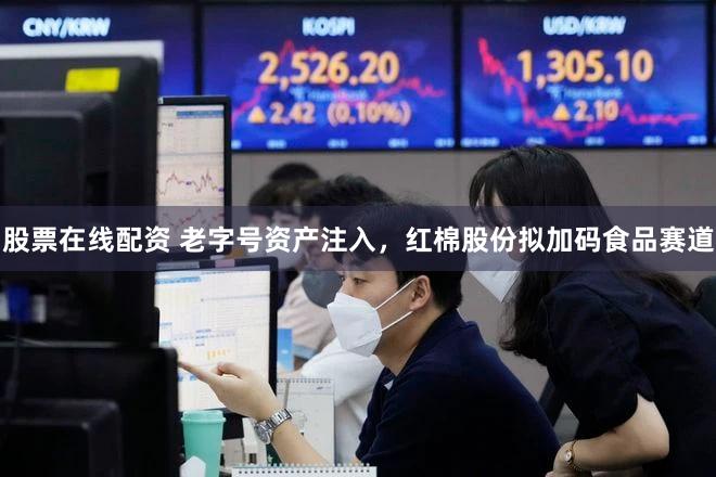 股票在线配资 老字号资产注入，红棉股份拟加码食品赛道