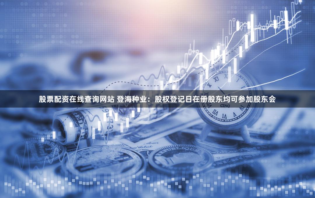 股票配资在线查询网站 登海种业：股权登记日在册股东均可参加股东会