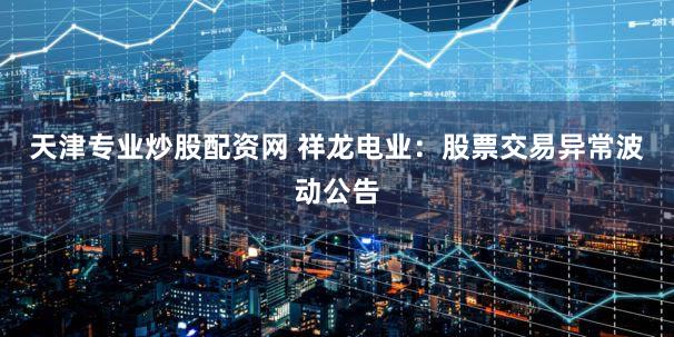 天津专业炒股配资网 祥龙电业：股票交易异常波动公告