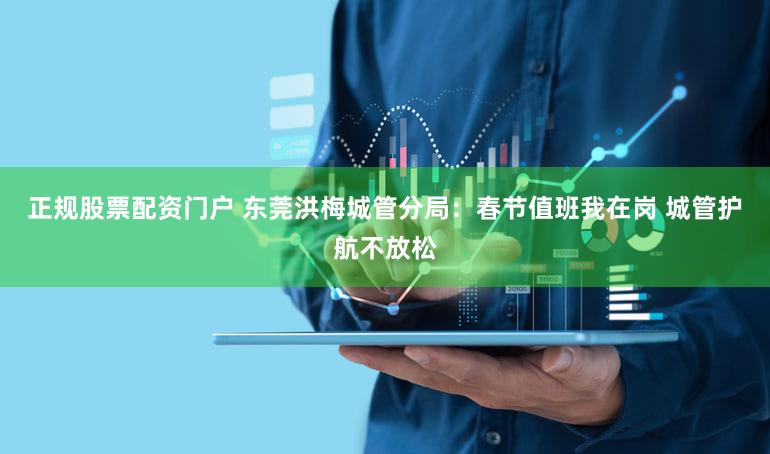 正规股票配资门户 东莞洪梅城管分局:春节值班我在岗 城管护航不放松