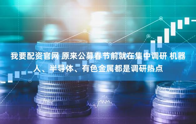我要配资官网 原来公募春节前就在集中调研 机器人、半导体、有色金属都是调研热点