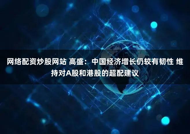 网络配资炒股网站 高盛:中国经济增长仍较有韧性 维持对A股和港股的超配建议
