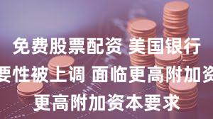 免费股票配资 美国银行系统重要性被上调 面临更高附加资本要求