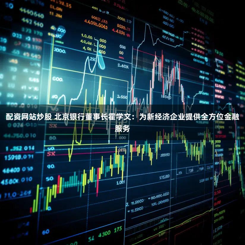 配资网站炒股 北京银行董事长霍学文：为新经济企业提供全方位金融服务