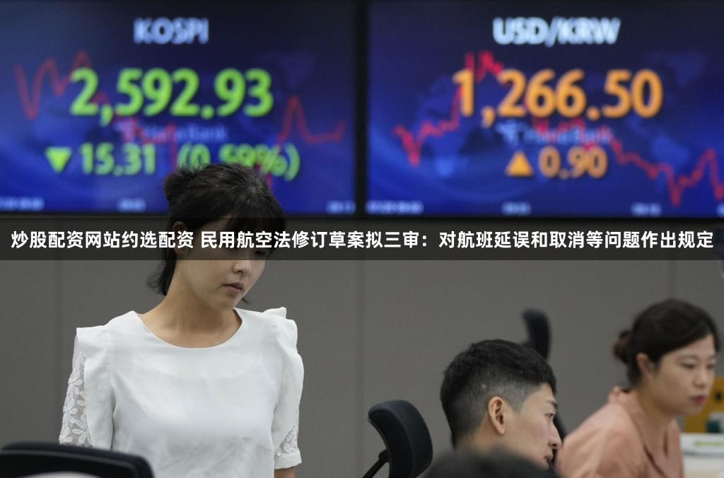 炒股配资网站约选配资 民用航空法修订草案拟三审：对航班延误和取消等问题作出规定