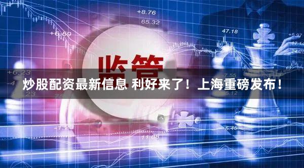 炒股配资最新信息 利好来了！上海重磅发布！