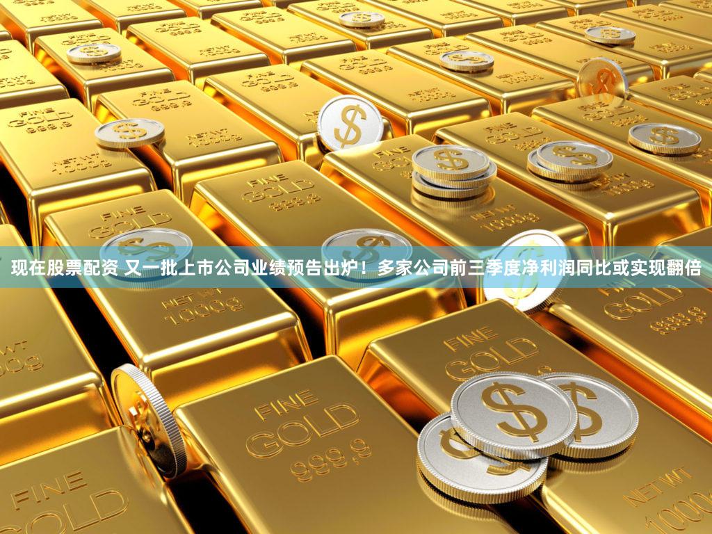 现在股票配资 又一批上市公司业绩预告出炉！多家公司前三季度净利润同比或实现翻倍