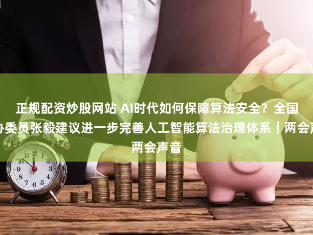 正规配资炒股网站 AI时代如何保障算法安全？全国政协委员张毅建议进一步完善人工智能算法治理体系｜两会声音