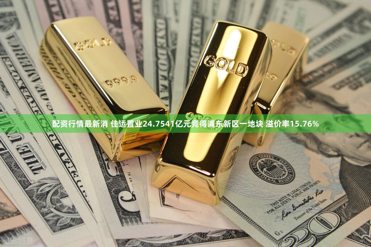 配资行情最新消 佳运置业24.7541亿元竞得浦东新区一地块 溢价率15.76%