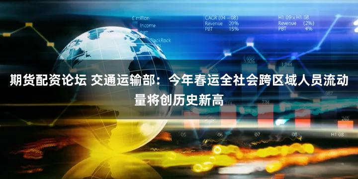 期货配资论坛 交通运输部：今年春运全社会跨区域人员流动量将创历史新高