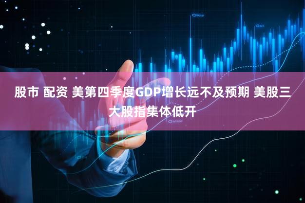 股市 配资 美第四季度GDP增长远不及预期 美股三大股指集体低开