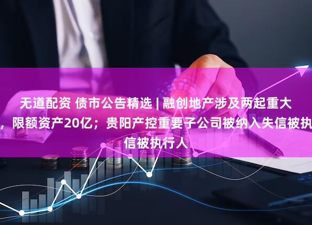 无道配资 债市公告精选 | 融创地产涉及两起重大诉讼，限额资产20亿；贵阳产控重要子公司被纳入失信被执行人