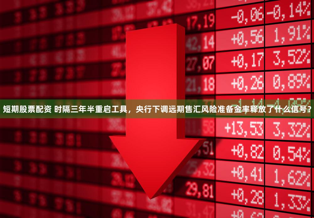 短期股票配资 时隔三年半重启工具，央行下调远期售汇风险准备金率释放了什么信号？