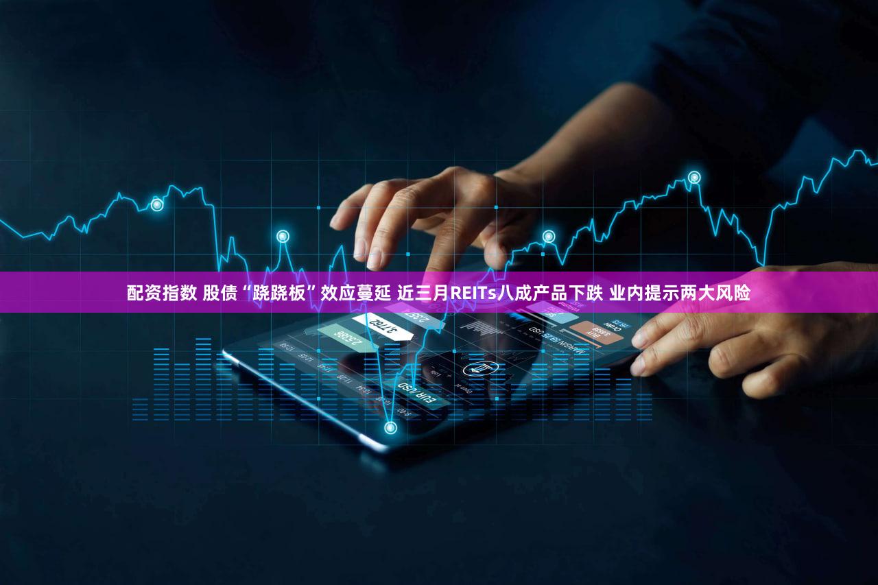 配资指数 股债“跷跷板”效应蔓延 近三月REITs八成产品下跌 业内提示两大风险