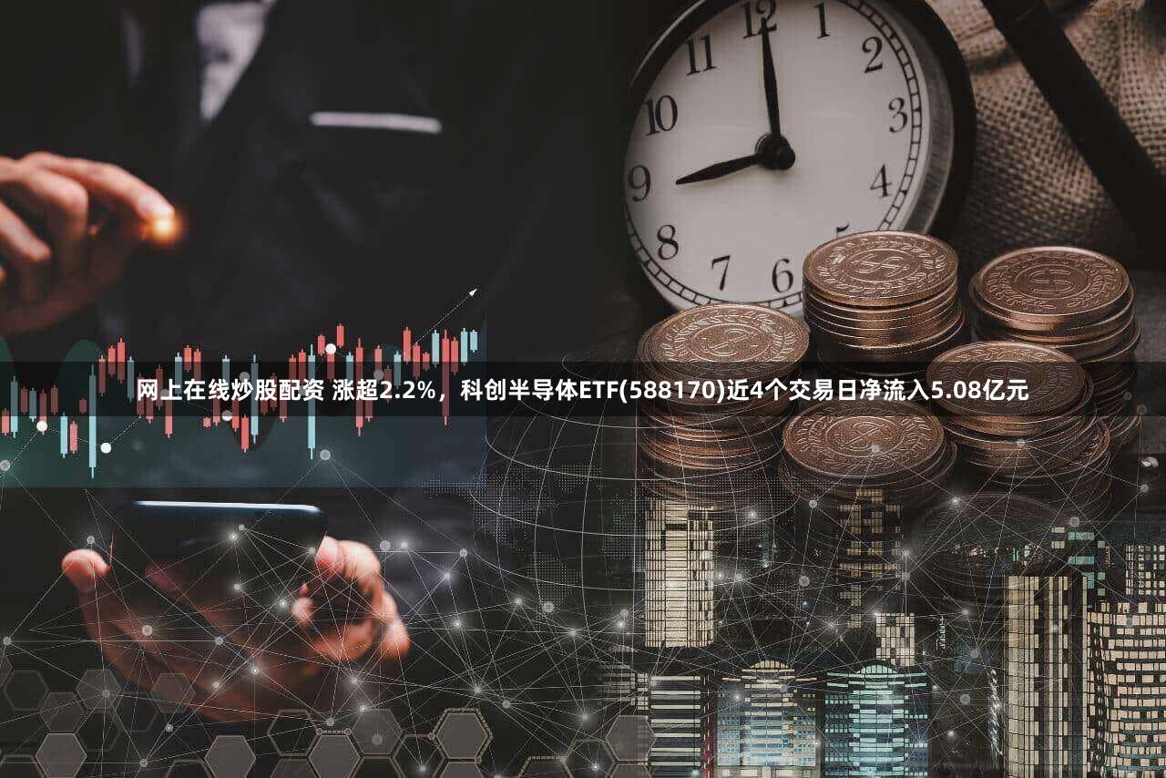 网上在线炒股配资 涨超2.2%，科创半导体ETF(588170)近4个交易日净流入5.08亿元