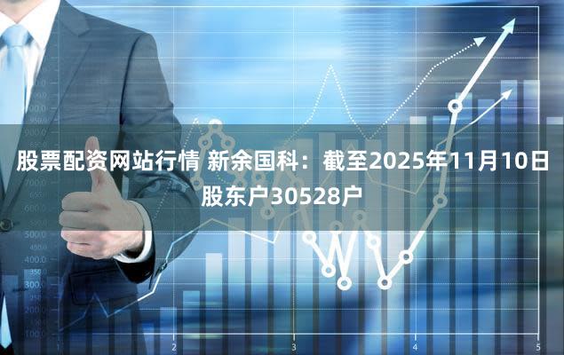 股票配资网站行情 新余国科：截至2025年11月10日股东户30528户
