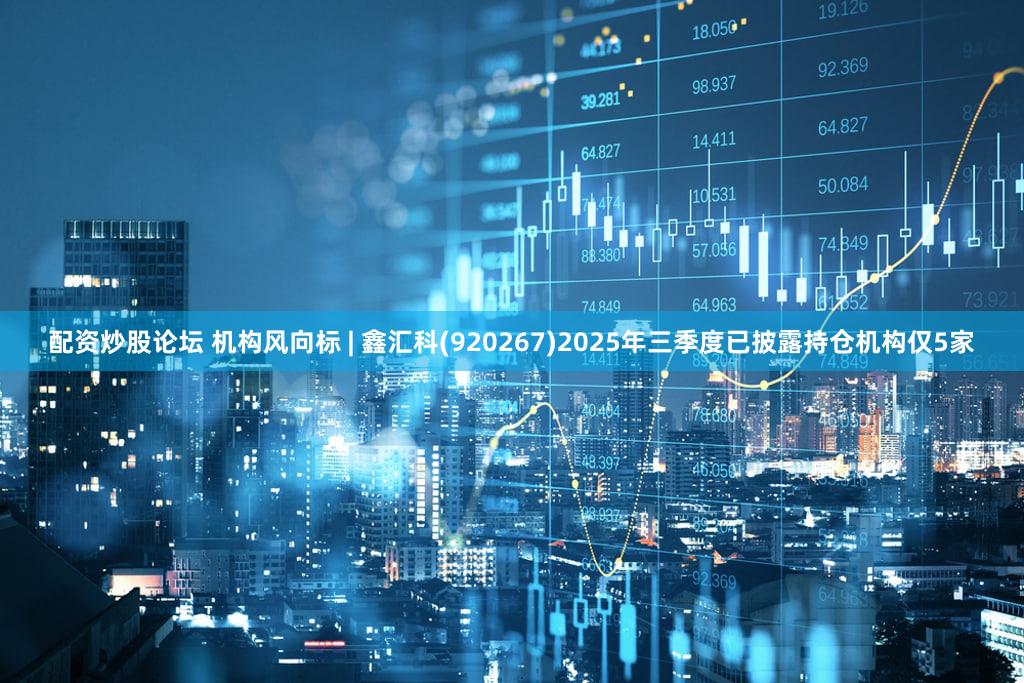 配资炒股论坛 机构风向标 | 鑫汇科(920267)2025年三季度已披露持仓机构仅5家