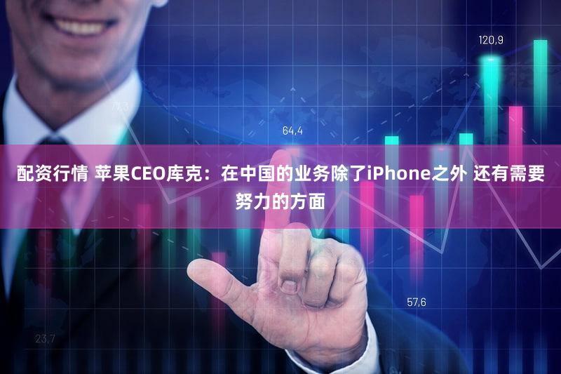 配资行情 苹果CEO库克：在中国的业务除了iPhone之外 还有需要努力的方面