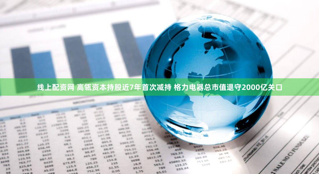线上配资网 高瓴资本持股近7年首次减持 格力电器总市值退守2000亿关口