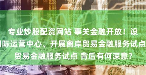 专业炒股配资网站 事关金融开放！设立数字人民币国际运营中心、开展离岸贸易金融服务试点 背后有何深意？