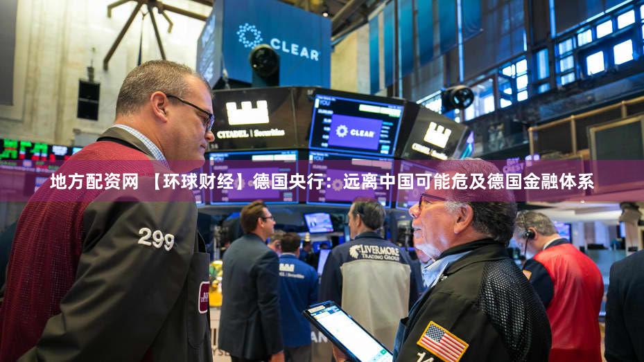 地方配资网 【环球财经】德国央行：远离中国可能危及德国金融体系