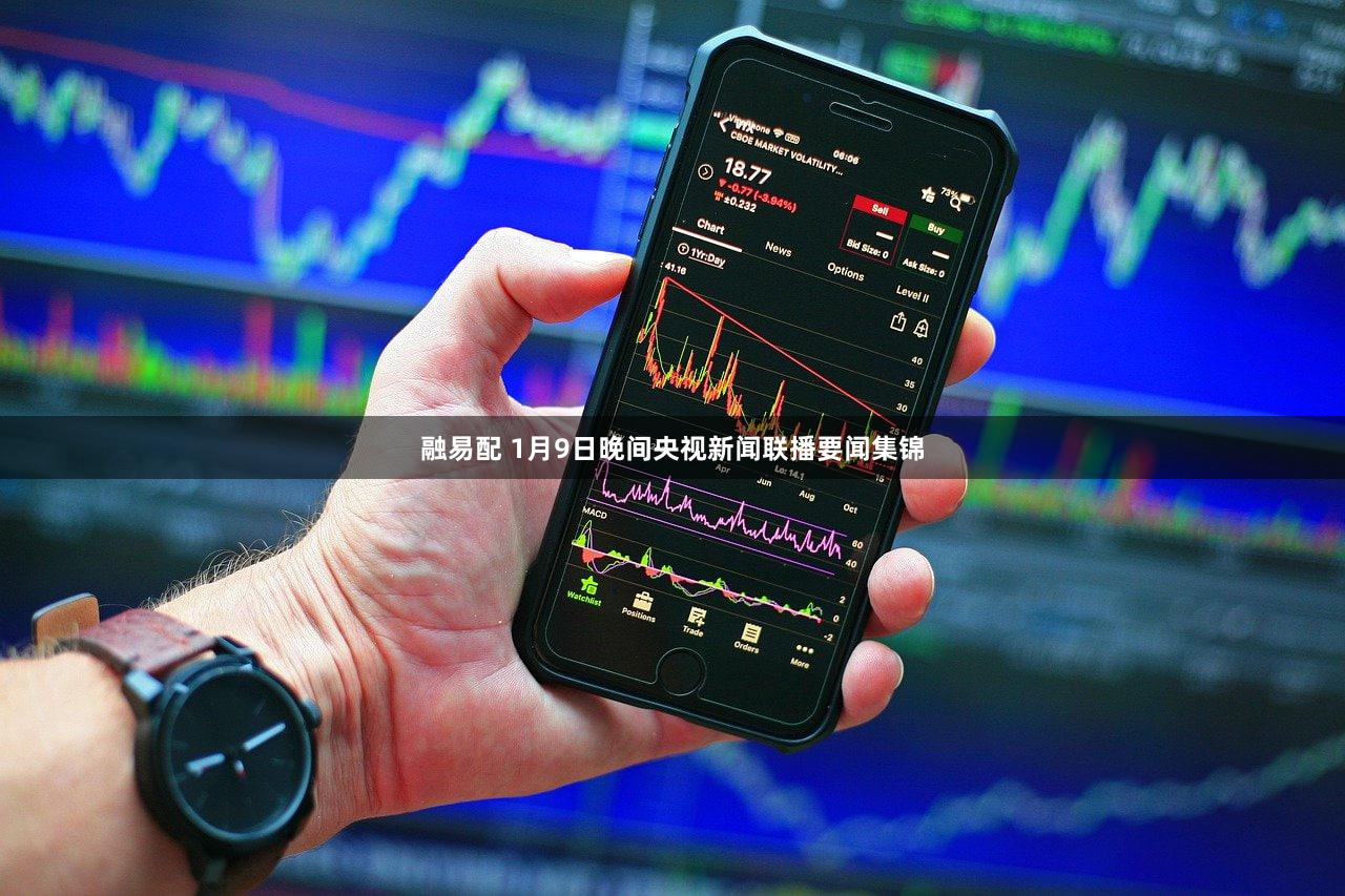 融易配 1月9日晚间央视新闻联播要闻集锦