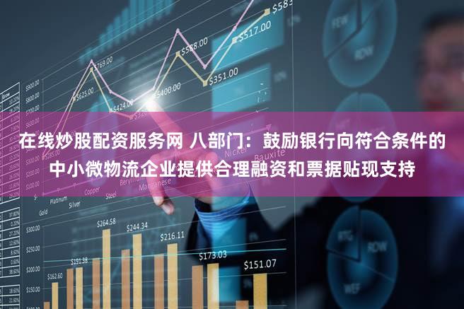 在线炒股配资服务网 八部门:鼓励银行向符合条件的中小微物流企业提供合理融资和票据贴现支持