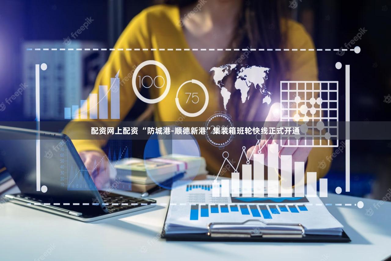 配资网上配资 “防城港-顺德新港”集装箱班轮快线正式开通