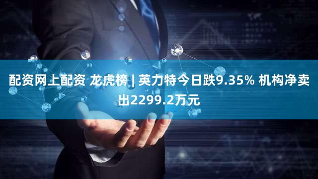 配资网上配资 龙虎榜 | 英力特今日跌9.35% 机构净卖出2299.2万元