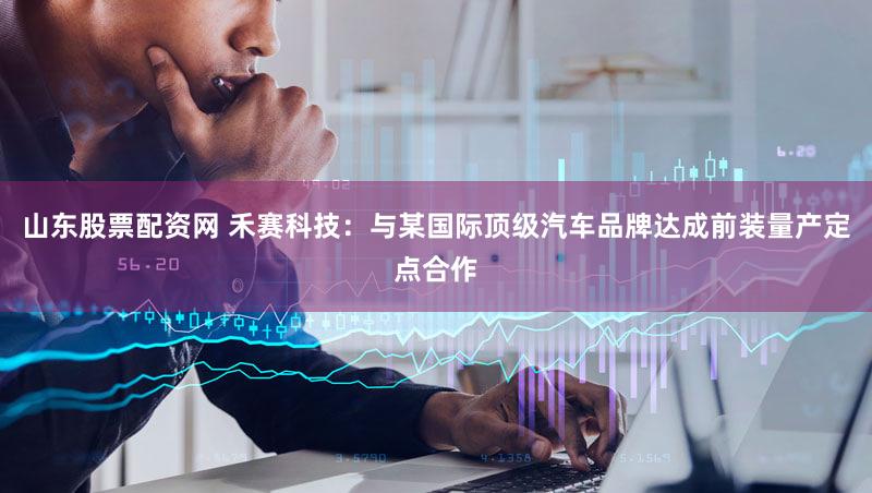 山东股票配资网 禾赛科技：与某国际顶级汽车品牌达成前装量产定点合作