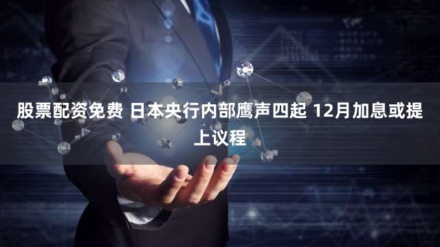 股票配资免费 日本央行内部鹰声四起 12月加息或提上议程