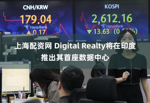 上海配资网 Digital Realty将在印度推出其首座数据中心