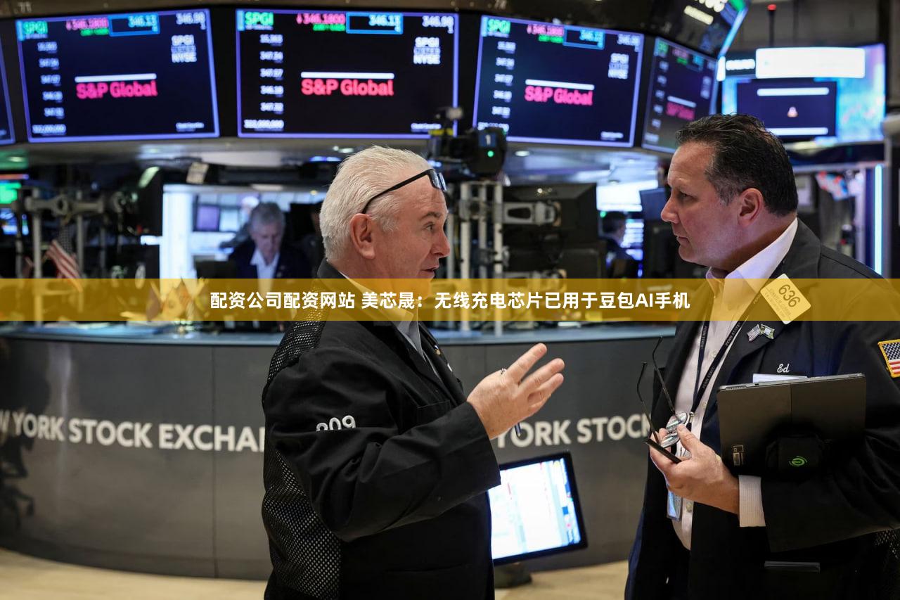 配资公司配资网站 美芯晟：无线充电芯片已用于豆包AI手机