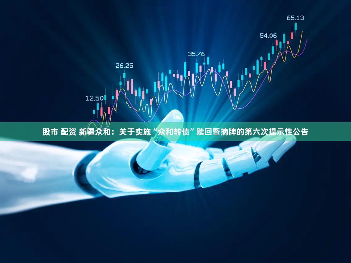 股市 配资 新疆众和：关于实施“众和转债”赎回暨摘牌的第六次提示性公告