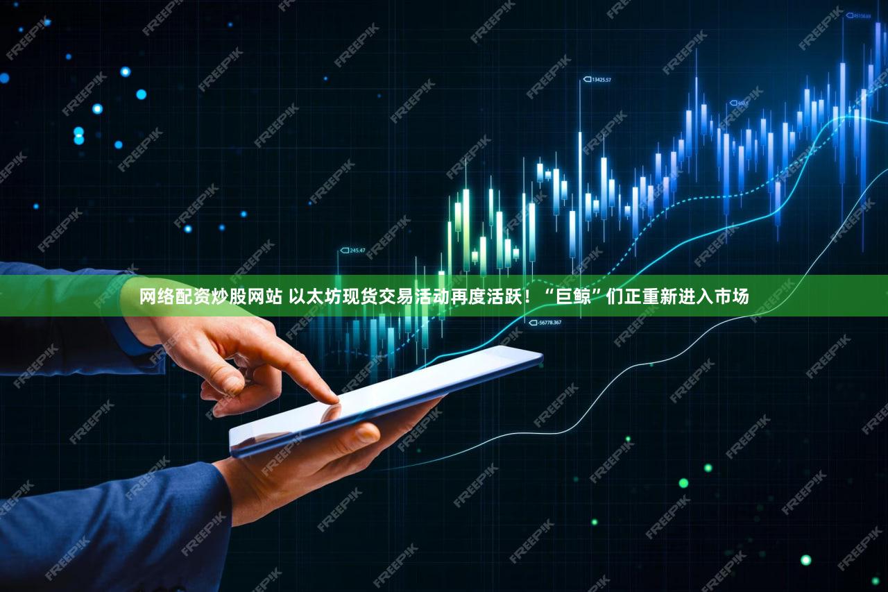 网络配资炒股网站 以太坊现货交易活动再度活跃！“巨鲸”们正重新进入市场