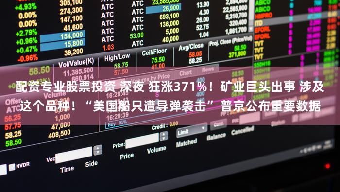 配资专业股票投资 深夜 狂涨371%！矿业巨头出事 涉及这个品种！“美国船只遭导弹袭击” 普京公布重要数据
