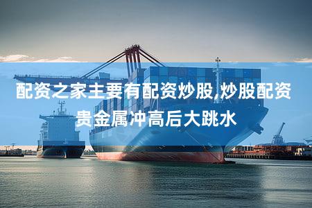 配资之家主要有配资炒股,炒股配资 贵金属冲高后大跳水