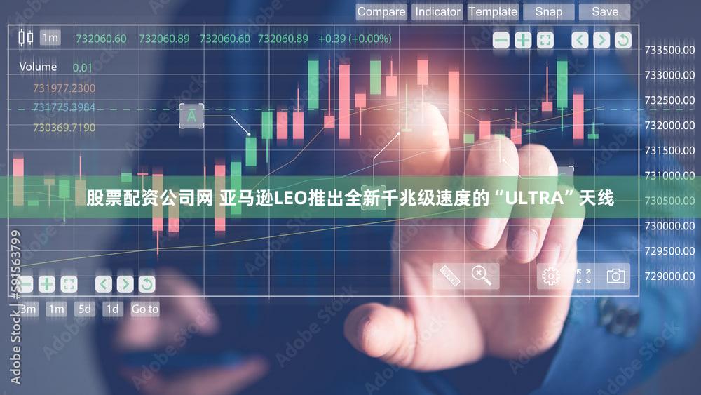 股票配资公司网 亚马逊LEO推出全新千兆级速度的“ULTRA”天线