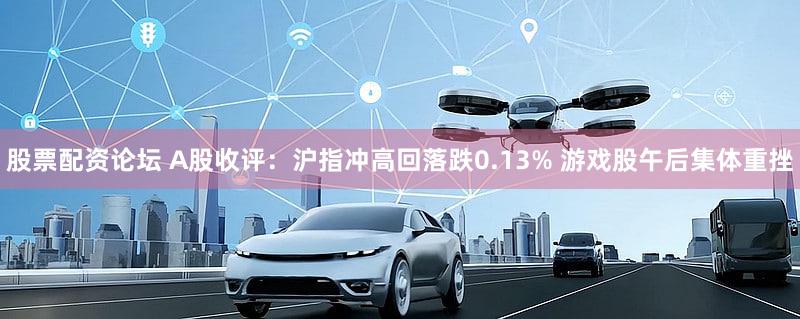 股票配资论坛 A股收评:沪指冲高回落跌0.13% 游戏股午后集体重挫