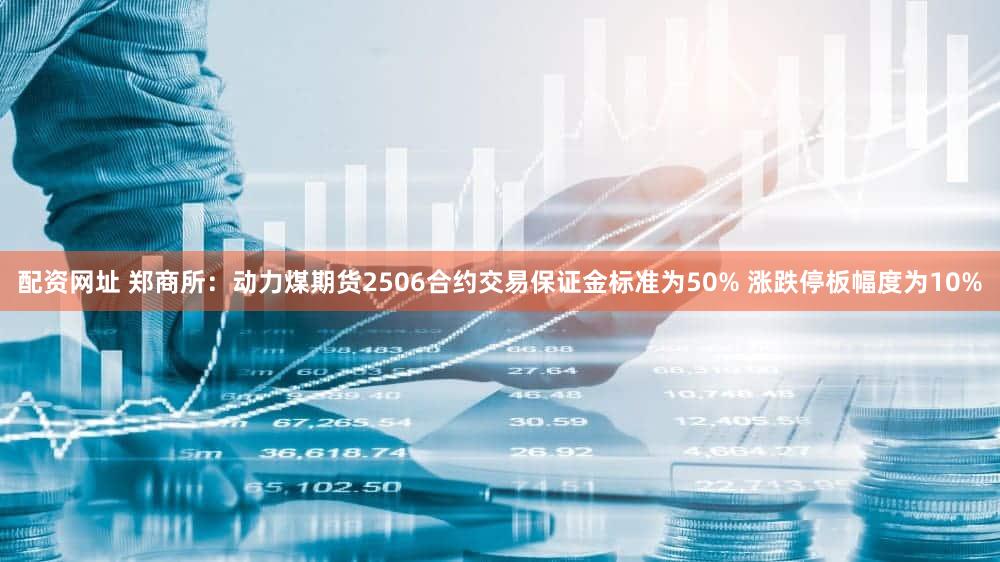 配资网址 郑商所：动力煤期货2506合约交易保证金标准为50% 涨跌停板幅度为10%