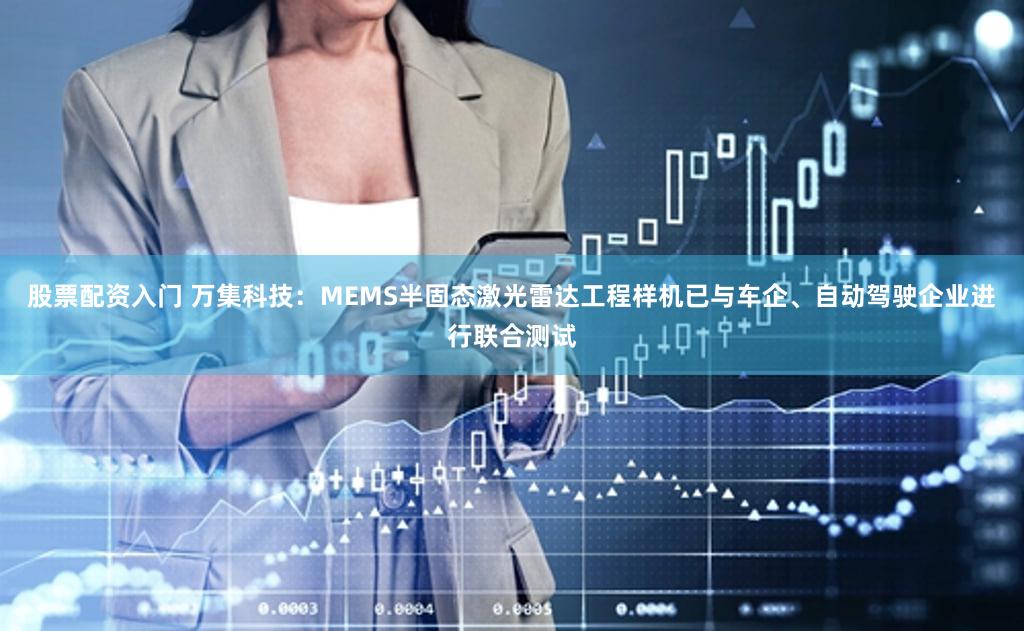 股票配资入门 万集科技：MEMS半固态激光雷达工程样机已与车企、自动驾驶企业进行联合测试