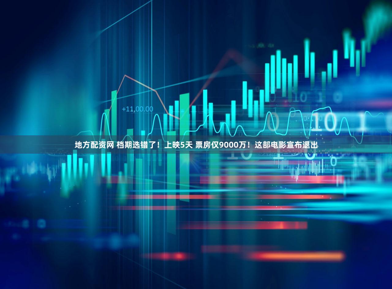地方配资网 档期选错了！上映5天 票房仅9000万！这部电影宣布退出