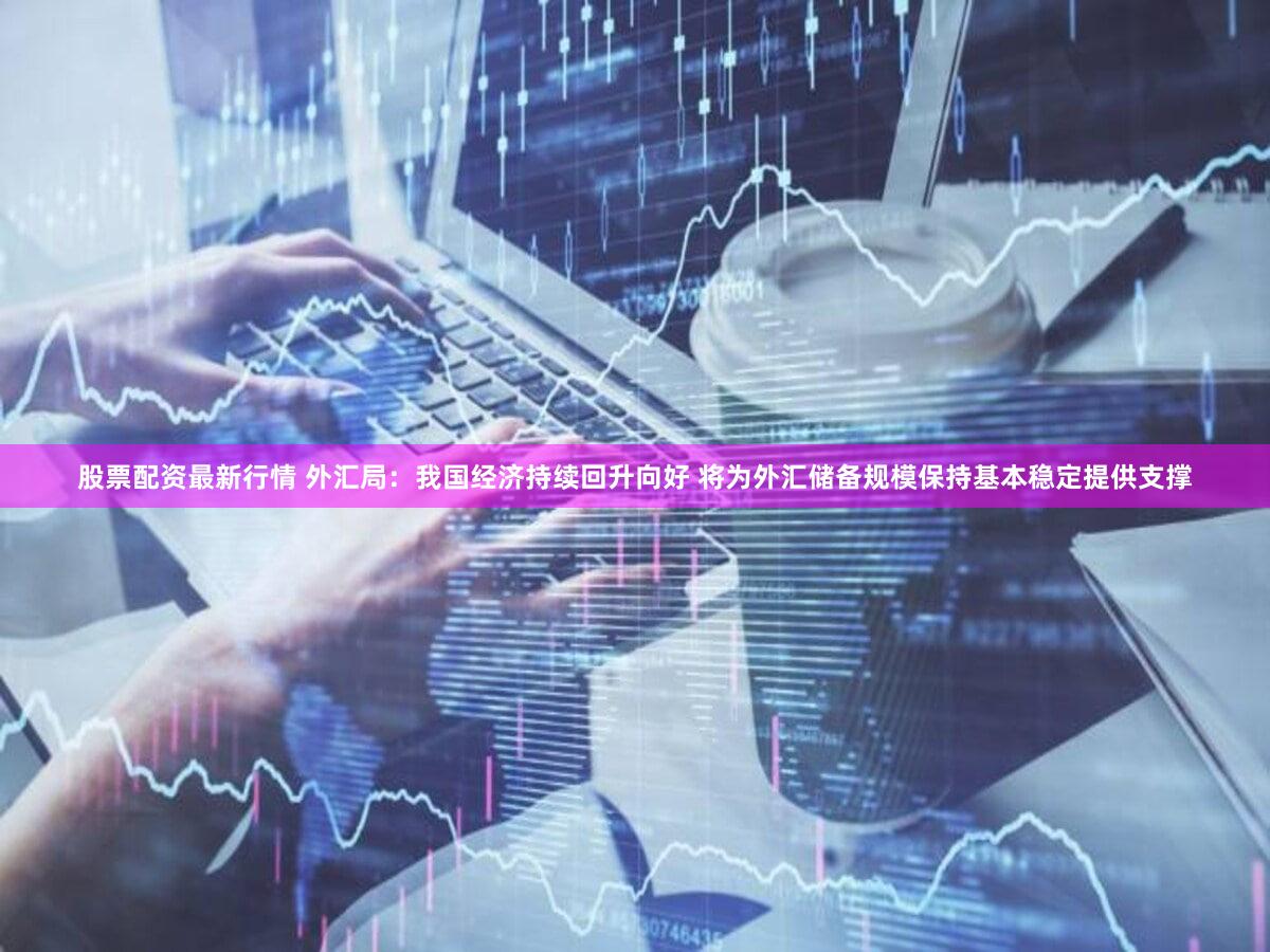 股票配资最新行情 外汇局：我国经济持续回升向好 将为外汇储备规模保持基本稳定提供支撑