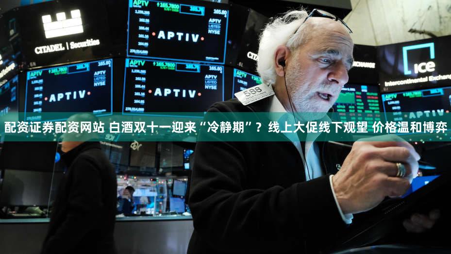 配资证券配资网站 白酒双十一迎来“冷静期”？线上大促线下观望 价格温和博弈