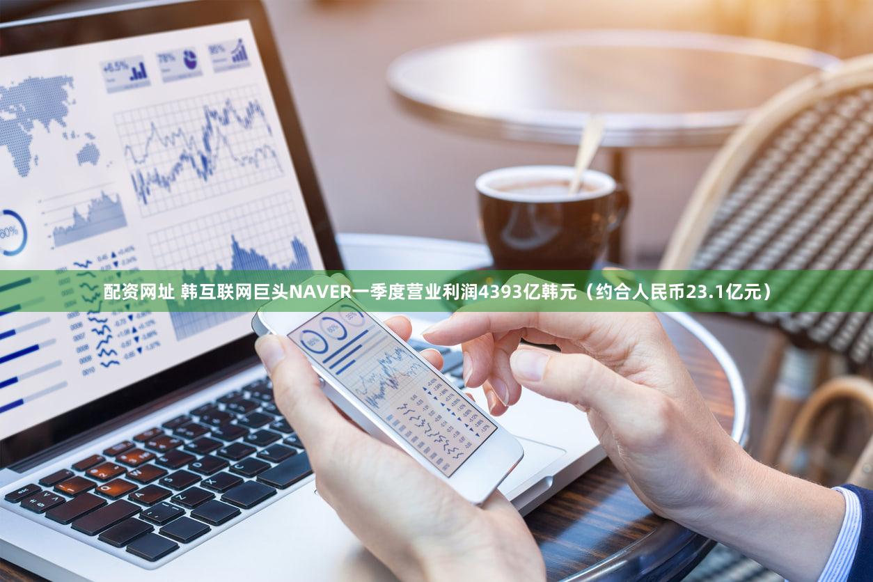 配资网址 韩互联网巨头NAVER一季度营业利润4393亿韩元（约合人民币23.1亿元）
