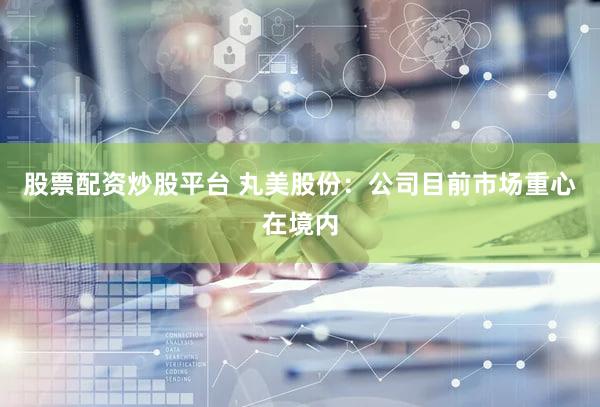 股票配资炒股平台 丸美股份：公司目前市场重心在境内